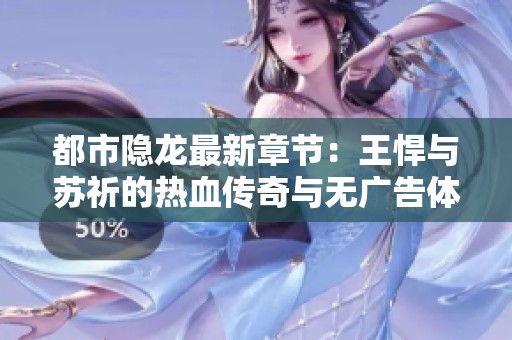 都市隐龙最新章节：王悍与苏祈的热血传奇与无广告体验