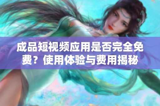成品短视频应用是否完全免费？使用体验与费用揭秘