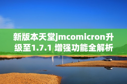 新版本天堂jmcomicron升级至1.7.1 增强功能全解析