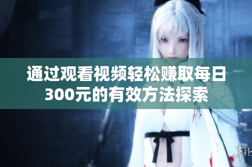 通过观看视频轻松赚取每日300元的有效方法探索