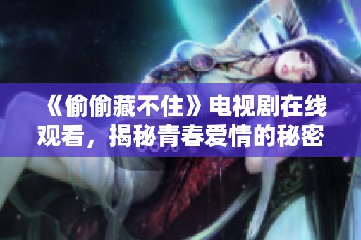 《偷偷藏不住》电视剧在线观看，揭秘青春爱情的秘密与成长