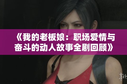《我的老板娘：职场爱情与奋斗的动人故事全剧回顾》
