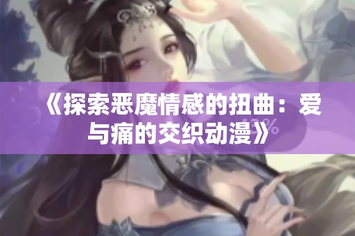 《探索恶魔情感的扭曲：爱与痛的交织动漫》