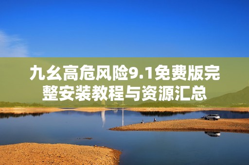 九幺高危风险9.1免费版完整安装教程与资源汇总
