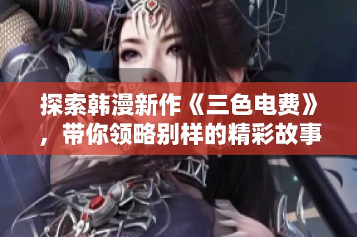 探索韩漫新作《三色电费》，带你领略别样的精彩故事！