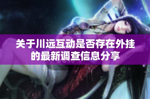 关于川远互动是否存在外挂的最新调查信息分享