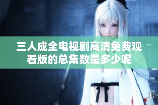 三人成全电视剧高清免费观看版的总集数是多少呢
