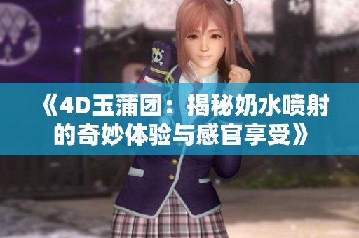 《4D玉蒲团：揭秘奶水喷射的奇妙体验与感官享受》