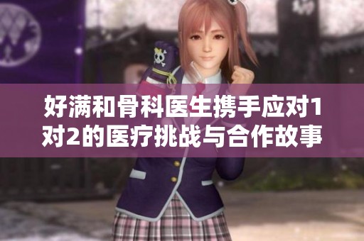 好满和骨科医生携手应对1对2的医疗挑战与合作故事