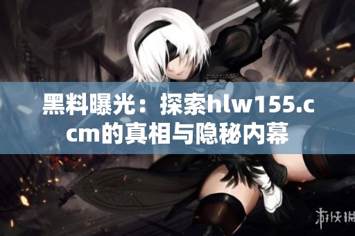 黑料曝光：探索hlw155.ccm的真相与隐秘内幕