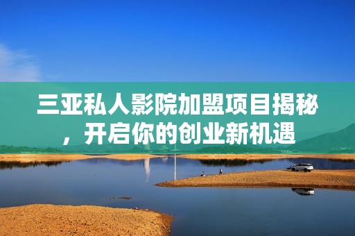 三亚私人影院加盟项目揭秘，开启你的创业新机遇