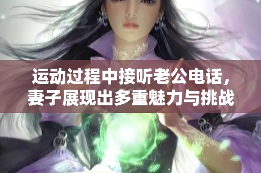 运动过程中接听老公电话，妻子展现出多重魅力与挑战