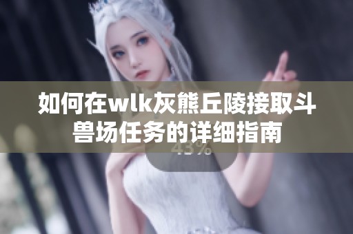 如何在wlk灰熊丘陵接取斗兽场任务的详细指南