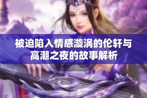 被迫陷入情感漩涡的伦轩与高潮之夜的故事解析