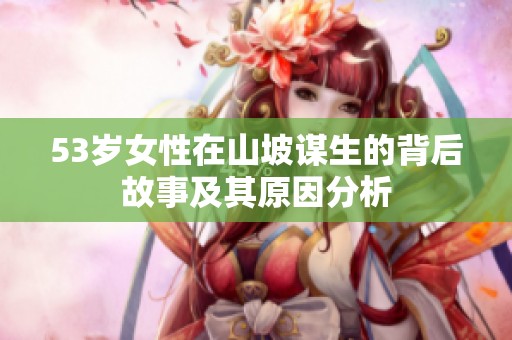 53岁女性在山坡谋生的背后故事及其原因分析