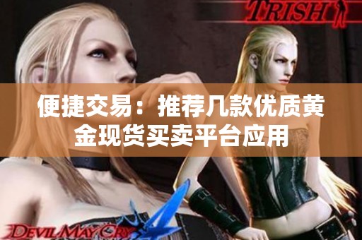 便捷交易：推荐几款优质黄金现货买卖平台应用