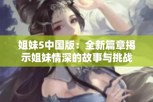 姐妹5中国版：全新篇章揭示姐妹情深的故事与挑战