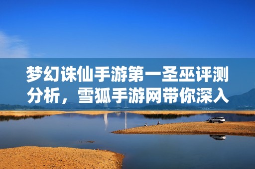 梦幻诛仙手游第一圣巫评测分析，雪狐手游网带你深入体验游戏魅力