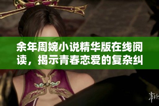 余年周婉小说精华版在线阅读，揭示青春恋爱的复杂纠葛与抉择