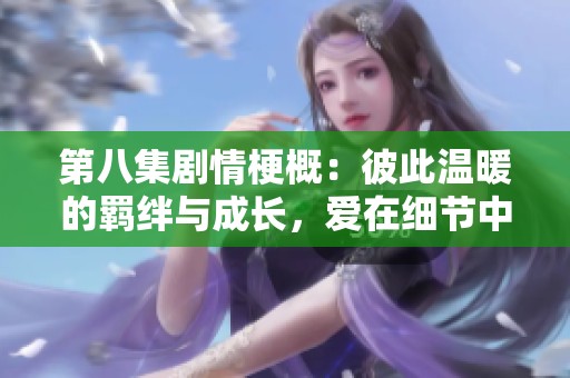第八集剧情梗概：彼此温暖的羁绊与成长，爱在细节中绽放