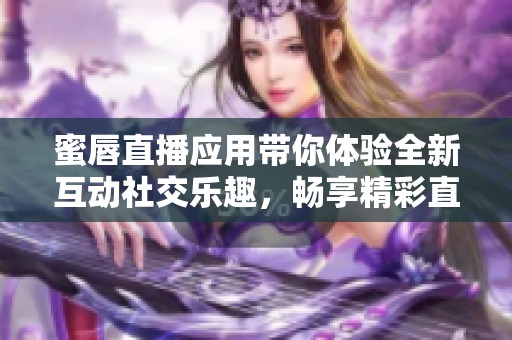 蜜唇直播应用带你体验全新互动社交乐趣，畅享精彩直播时光