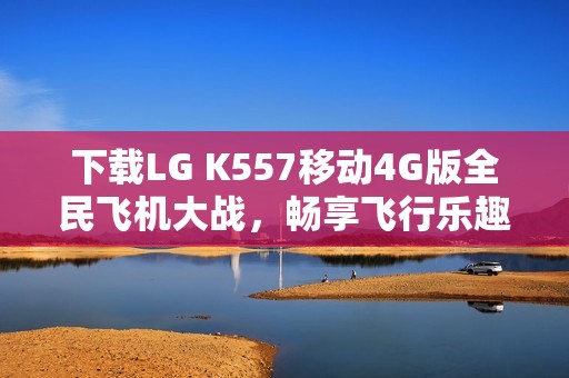 下载LG K557移动4G版全民飞机大战，畅享飞行乐趣