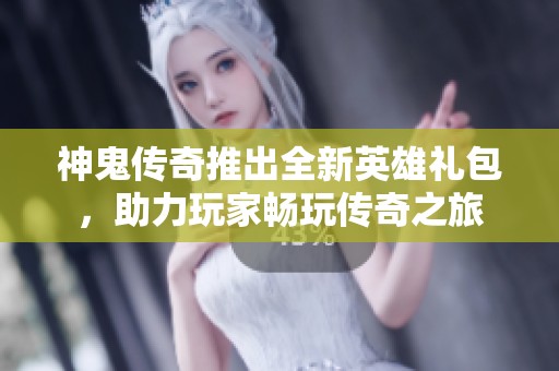 神鬼传奇推出全新英雄礼包，助力玩家畅玩传奇之旅