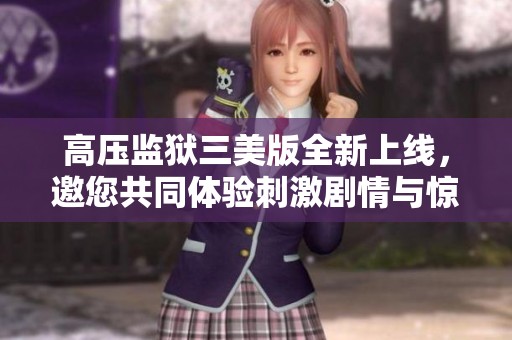 高压监狱三美版全新上线，邀您共同体验刺激剧情与惊险挑战
