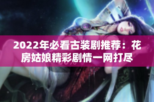 2022年必看古装剧推荐：花房姑娘精彩剧情一网打尽