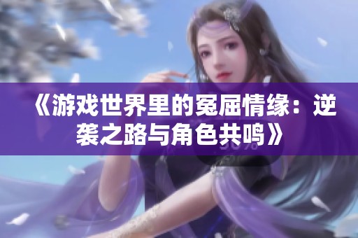 《游戏世界里的冤屈情缘：逆袭之路与角色共鸣》