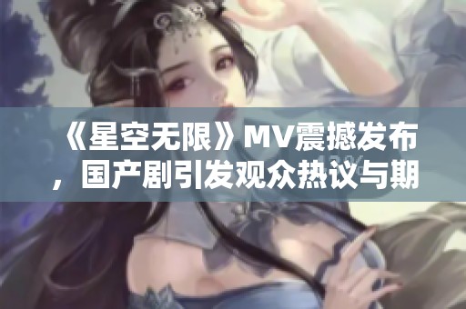 《星空无限》MV震撼发布，国产剧引发观众热议与期待