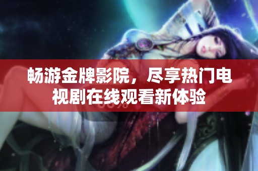 畅游金牌影院，尽享热门电视剧在线观看新体验