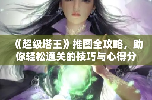 《超级塔王》推图全攻略，助你轻松通关的技巧与心得分享