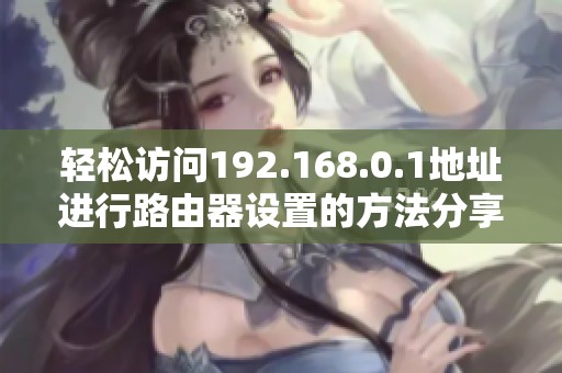轻松访问192.168.0.1地址进行路由器设置的方法分享