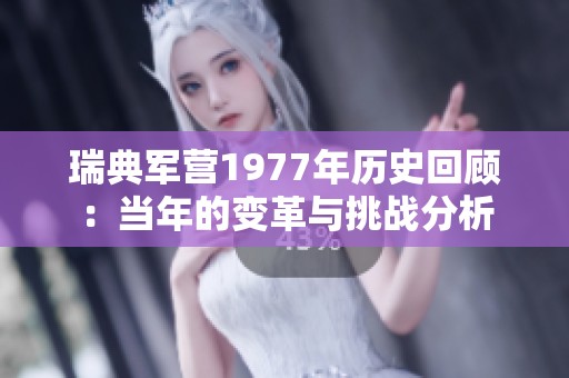 瑞典军营1977年历史回顾：当年的变革与挑战分析