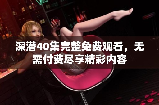 深潜40集完整免费观看，无需付费尽享精彩内容