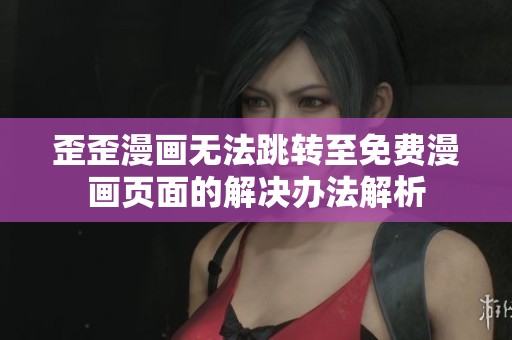 歪歪漫画无法跳转至免费漫画页面的解决办法解析