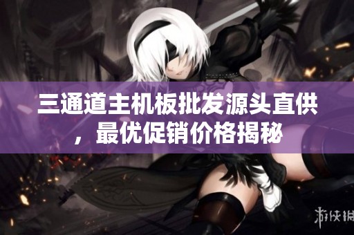 三通道主机板批发源头直供，最优促销价格揭秘