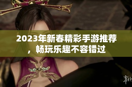 2023年新春精彩手游推荐，畅玩乐趣不容错过