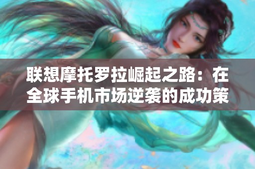 联想摩托罗拉崛起之路：在全球手机市场逆袭的成功策略
