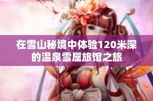 在雪山秘境中体验120米深的温泉雪屋旅馆之旅