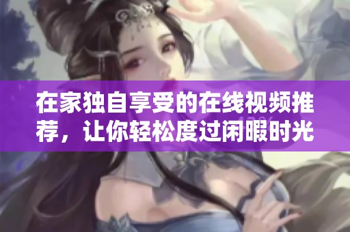 在家独自享受的在线视频推荐，让你轻松度过闲暇时光