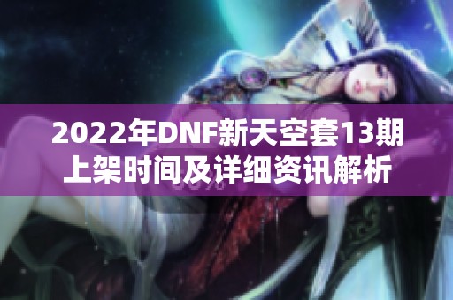 2022年DNF新天空套13期上架时间及详细资讯解析
