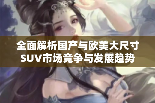 全面解析国产与欧美大尺寸SUV市场竞争与发展趋势