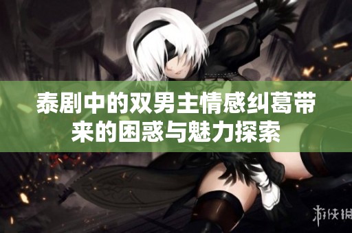 泰剧中的双男主情感纠葛带来的困惑与魅力探索