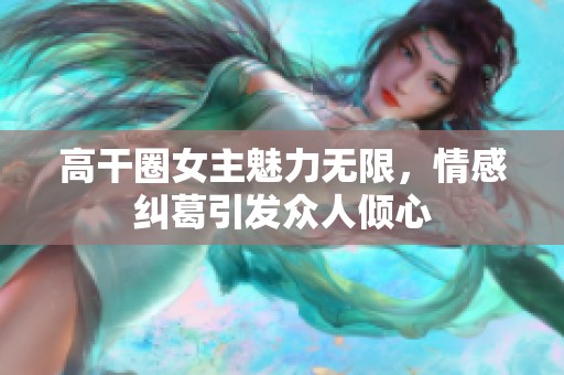 高干圈女主魅力无限，情感纠葛引发众人倾心