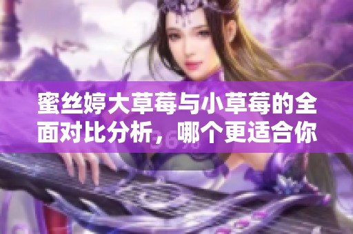 蜜丝婷大草莓与小草莓的全面对比分析，哪个更适合你？