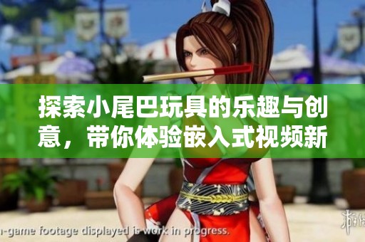探索小尾巴玩具的乐趣与创意，带你体验嵌入式视频新玩法
