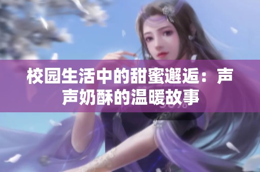 校园生活中的甜蜜邂逅：声声奶酥的温暖故事