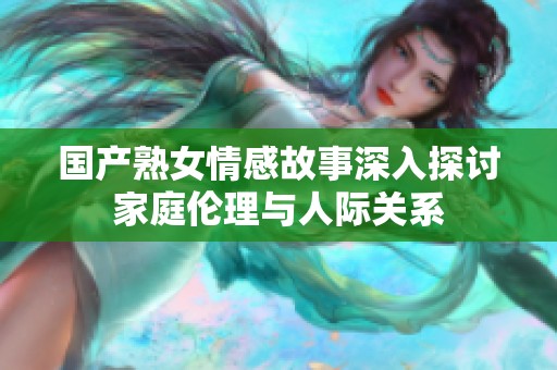 国产熟女情感故事深入探讨家庭伦理与人际关系